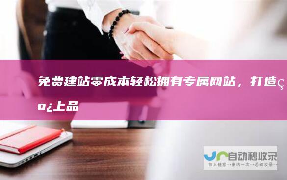 免费建站：零成本轻松拥有专属网站，打造线上品牌形象！